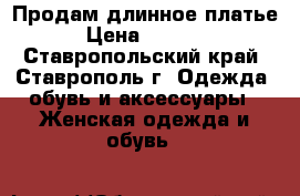 Продам длинное платье › Цена ­ 1 000 - Ставропольский край, Ставрополь г. Одежда, обувь и аксессуары » Женская одежда и обувь   